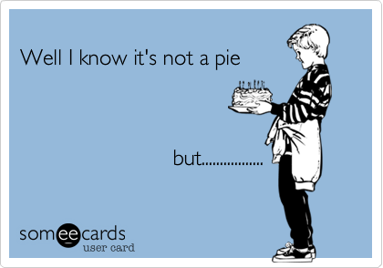 
Well I know it's not a pie



                         but.................