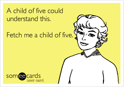A child of five could
understand this. 

Fetch me a child of five.