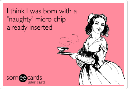 I think I was born with a
"naughty" micro chip
already inserted 