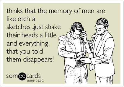 thinks that the memory of men are like etch a
sketches...just shake
their heads a little
and everything
that you told
them disappears!  