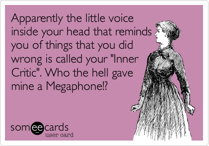 Apparently the little voice
inside your head that reminds
you of things that you did
wrong is called your "Inner
Critic". Who the hell gave
mine a Megaphone!? 