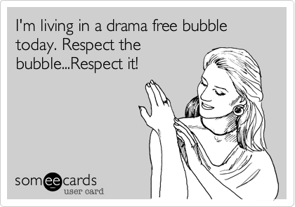 I'm living in a drama free bubble today. Respect the
bubble...Respect it! 