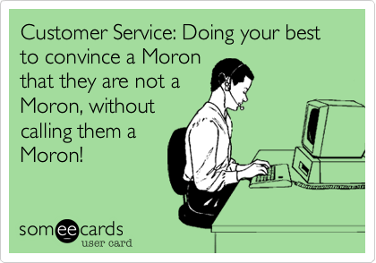 Customer Service: Doing your best to convince a Moron
that they are not a
Moron, without
calling them a
Moron!