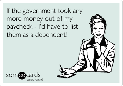 If the government took any
more money out of my
paycheck - I'd have to list
them as a dependent! 