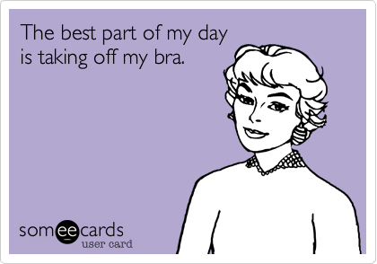 The best part of my day is taking off my bra.