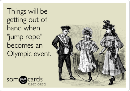 Things will be
getting out of
hand when 
"jump rope"
becomes an
Olympic event.