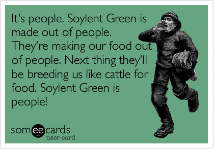 It's people. Soylent Green is 
made out of people. 
They're making our food out
of people. Next thing they'll 
be breeding us like cattle for 
food. Soylent Green is
people! 