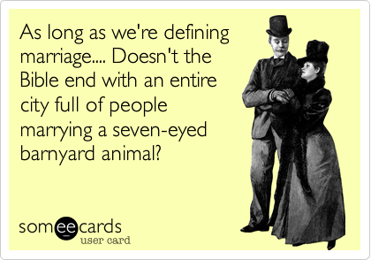 As long as we're defining
marriage.... Doesn't the
Bible end with an entire
city full of people
marrying a seven-eyed
barnyard animal?