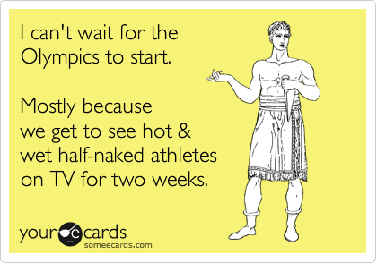 I can't wait for the 
Olympics to start.  

Mostly because 
we get to see hot & 
wet half-naked athletes 
on TV for two weeks. 