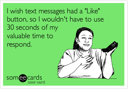 I wish text messages had a "Like" button, so I wouldn't have to use 30 seconds of my
valuable time to
respond.