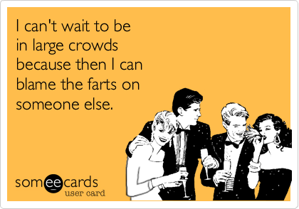 I can't wait to be 
in large crowds 
because then I can 
blame the farts on 
someone else.