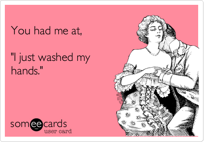 
You had me at,

"I just washed my
hands."