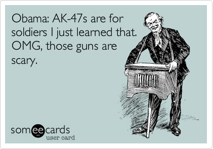 Obama: AK-47s are for
soldiers I just learned that. 
OMG, those guns are
scary.