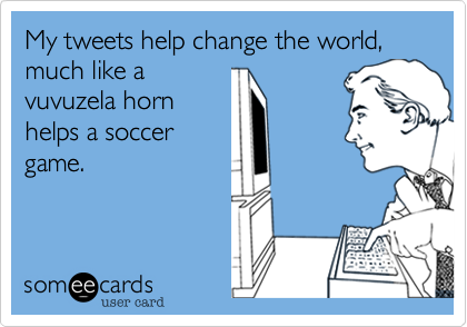 My tweets help change the world, much like a
vuvuzela horn
helps a soccer
game.