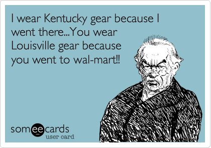 I wear Kentucky gear because I went there...You wear
Louisville gear because
you went to wal-mart!!
