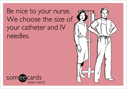 Be nice to your nurse.
We choose the size of
your catheter and IV
needles.