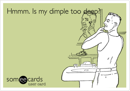 Hmmm. Is my dimple too deep?