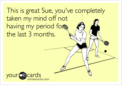 This is great Sue, you've completely taken my mind off not
having my period for
the last 3 months. 