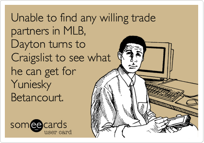 Unable to find any willing trade partners in MLB,
Dayton turns to
Craigslist to see what
he can get for
Yuniesky
Betancourt.