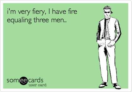 i'm very fiery, I have fire
equaling three men..