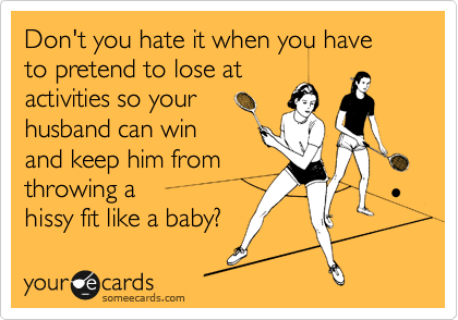 Don't you hate it when you have to pretend to lose at
activities so your 
husband can win
and keep him from
throwing a 
hissy fit like a baby? 