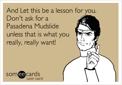 And Let this be a lesson for you. Don't ask for a
Pasadena Mudslide
unless that is what you
really, really want!