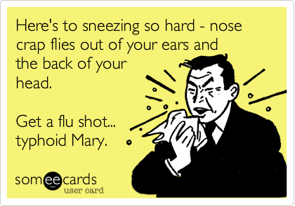 Here's to sneezing so hard - nose crap flies out of your ears and
the back of your
head.

Get a flu shot...
typhoid Mary.