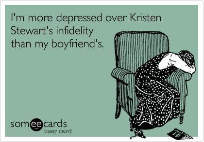 I'm more depressed over Kristen Stewart's infidelity
than my boyfriend's.