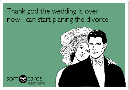Thank god the wedding is over, now I can start planing the divorce!