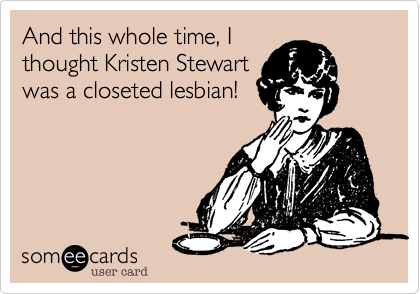 And this whole time, I
thought Kristen Stewart
was a closeted lesbian!