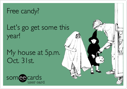 Free candy? 

Let's go get some this
year!

My house at 5p.m.
Oct. 31st.