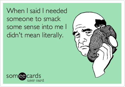When I said I needed
someone to smack
some sense into me I
didn't mean literally.

