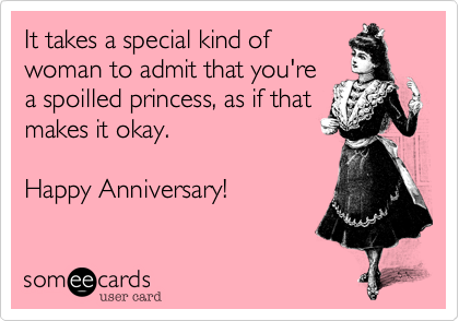 It takes a special kind of
woman to admit that you're
a spoilled princess, as if that
makes it okay.

Happy Anniversary!