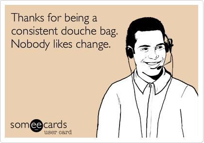 Thanks for being a
consistent douche bag.
Nobody likes change.
