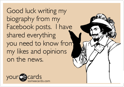 Good luck writing my
biography from my
Facebook posts.  I have
shared everything
you need to know from
my likes and opinions
on the news. 