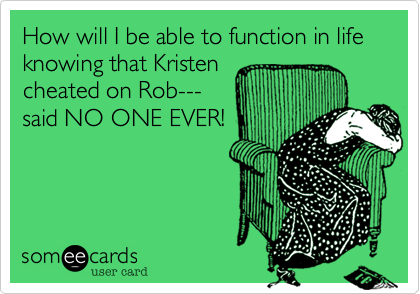 How will I be able to function in life knowing that Kristen
cheated on Rob---
said NO ONE EVER! 