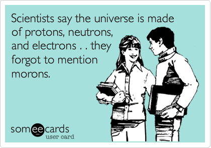 Scientists say the universe is made of protons, neutrons, 
and electrons . . they 
forgot to mention
morons.