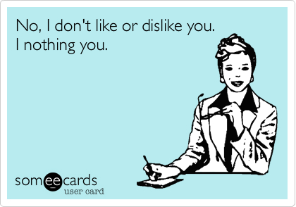 No, I don't like or dislike you. 
I nothing you. 