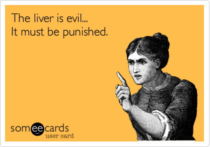 The liver is evil...
It must be punished.