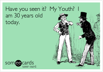 Have you seen it?  My Youth?  I
am 30 years old
today.