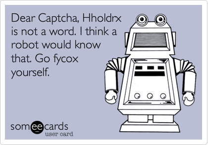 Dear Captcha, Hholdrx
is not a word. I think a
robot would know
that. Go fycox
yourself. 
