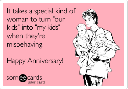 It takes a special kind of
woman to turn "our
kids" into "my kids"
when they're
misbehaving.

Happy Anniversary!