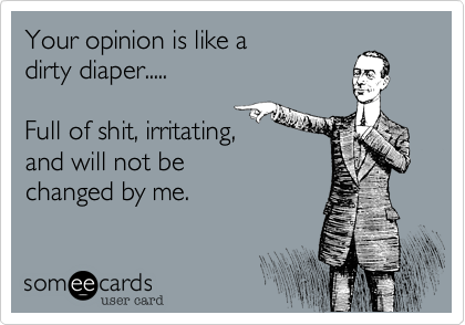 Your opinion is like a
dirty diaper.....

Full of shit, irritating,
and will not be 
changed by me.