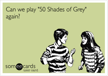 Can we play "50 Shades of Grey" again?