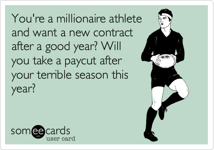 You're a millionaire athlete
and want a new contract
after a good year? Will
you take a paycut after
your terrible season this
year?