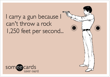 
I carry a gun because I
can't throw a rock
1,250 feet per second...