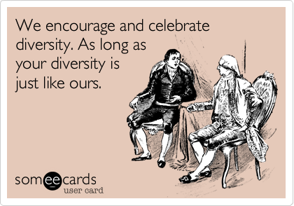 We encourage and celebrate diversity. As long as
your diversity is
just like ours.