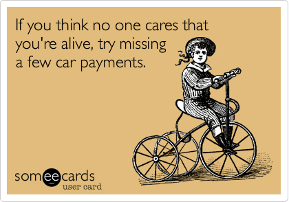 If you think no one cares that you're alive, try missing
a few car payments.