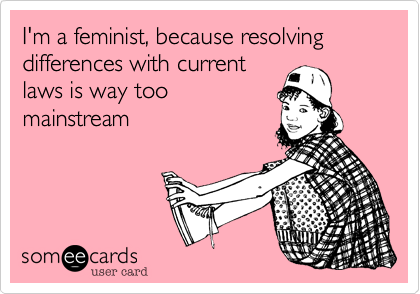 I'm a feminist, because resolving differences with current
laws is way too
mainstream