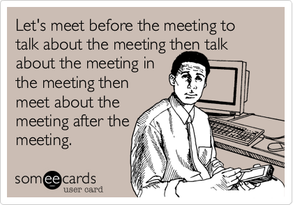 Let's meet before the meeting to talk about the meeting then talk about the meeting in 
the meeting then 
meet about the 
meeting after the
meeting. 